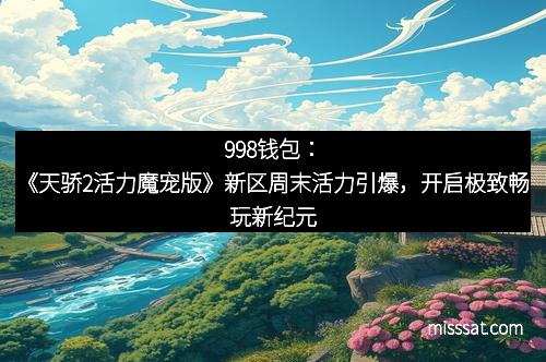 998钱包：《天骄2活力魔宠版》新区周末活力引爆，开启极致畅玩新纪元